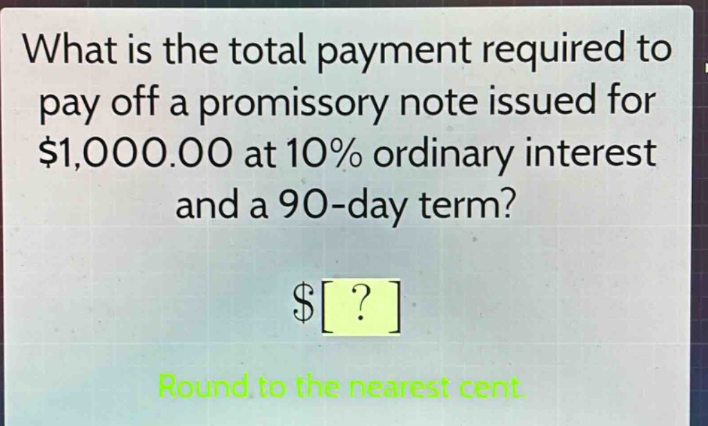 what is the total payment required to pay off a promissory note issued for $1,000.00 at 10% ordinary interest and a 90 - day term? $? round to the nearest cent.