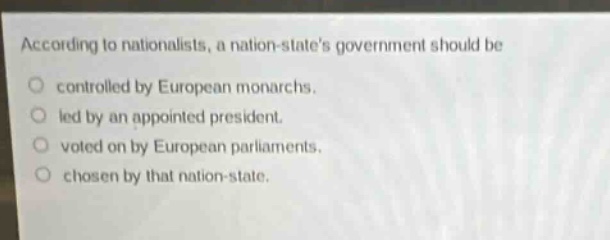according to nationalists, a nation - states government should be\ncontrolled by european monarchs.\nled by an appointed president.\nvoted on by european parliaments.\nchosen by that nation - state.