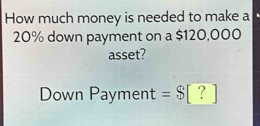 how much money is needed to make a 20% down payment on a $120,000 asset? down payment = $?