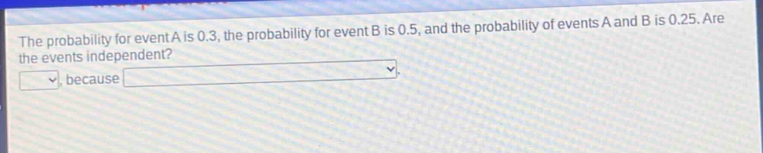 the probability for event a is 0.3, the probability for event b is 0.5, and the probability of events a and b is 0.25. are the events independent? , because