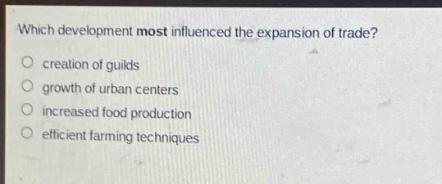 which development most influenced the expansion of trade?\ncreation of guilds\ngrowth of urban centers\nincreased food production\nefficient farming techniques