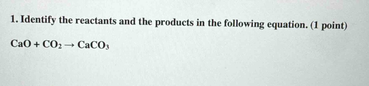 1. identify the reactants and the products in the following equation. (1 point) cao + co2 → caco3