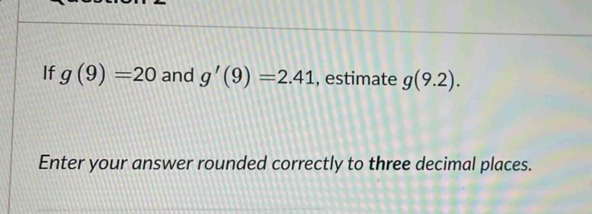 if g(9)=20 and g(9)=2.41, estimate g(9.2). enter your answer rounded correctly to three decimal places.