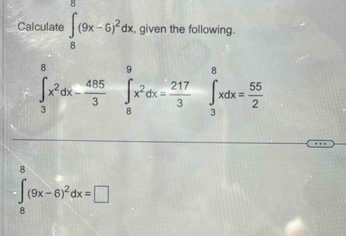 calculate ∫(from 8 to 8) (9x - 6)^2 dx, given the following. ∫(from 3 to 8) x^2 dx = 485/3 ∫(from 8 to 9) x^2 dx = 217/3 ∫(from 3 to 8) xdx = 55/2 ∫(from 8 to 8) (9x - 6)^2 dx = □