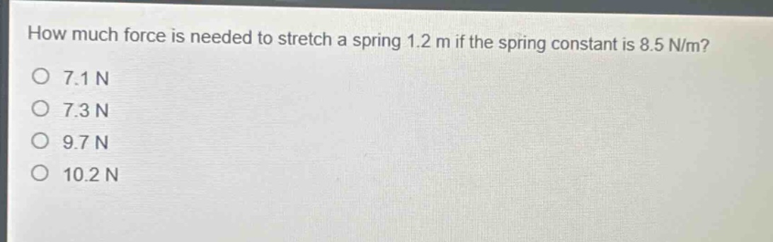 how much force is needed to stretch a spring 1.2 m if the spring constant is 8.5 n/m?\n7.1 n\n7.3 n\n9.7 n\n10.2 n