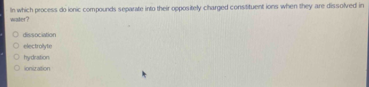 in which process do ionic compounds separate into their oppositely charged constituent ions when they are dissolved in water? dissociation electrolyte hydration ionization