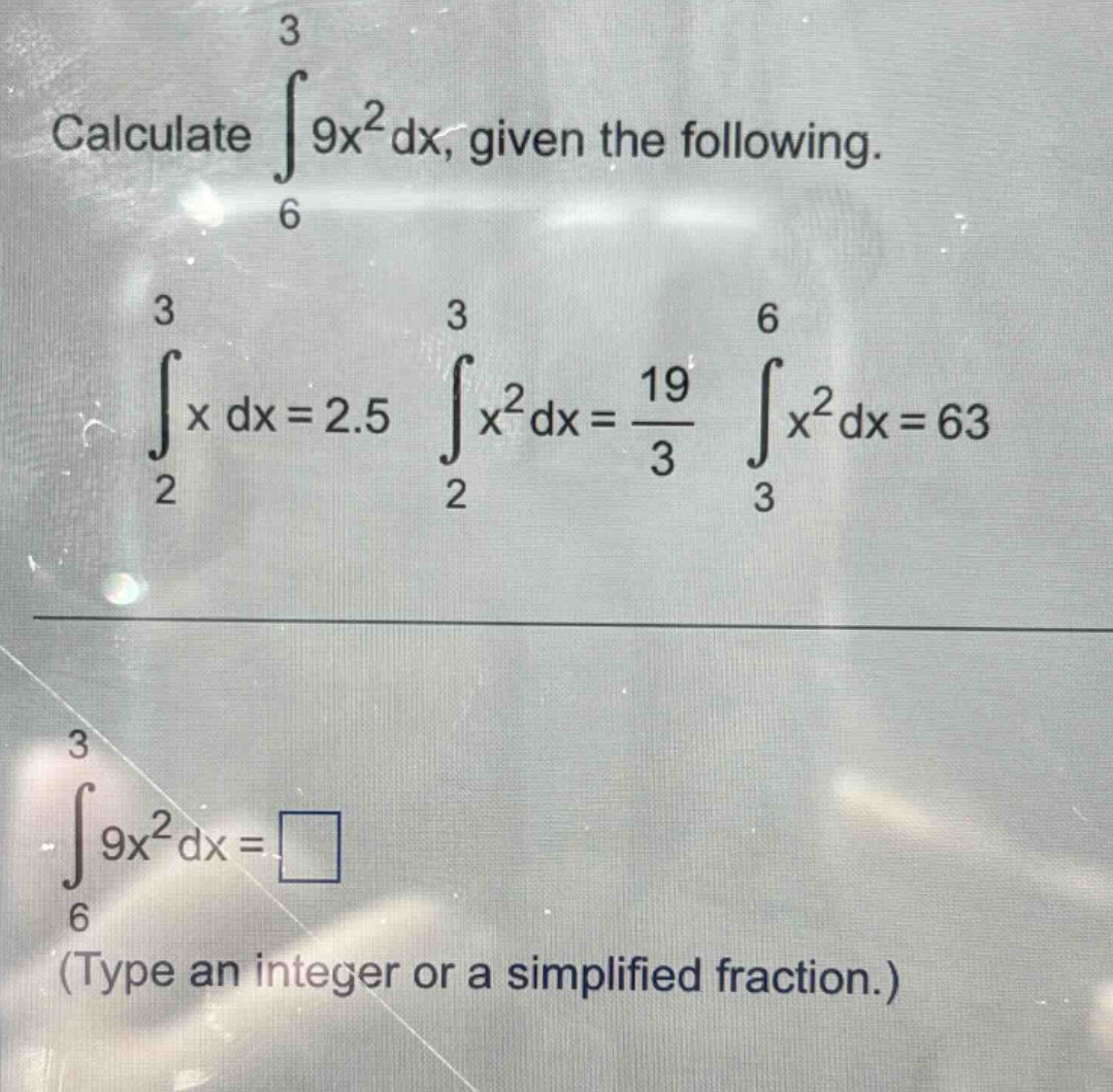 calculate ∫6,3 9x²dx, given the following. ∫2,3 x dx = 2.5 ∫2,3 x²dx = 19/3 ∫3,6 x²dx = 63 ∫6,3 9x²dx = □ (type an integer or a simplified fraction.)