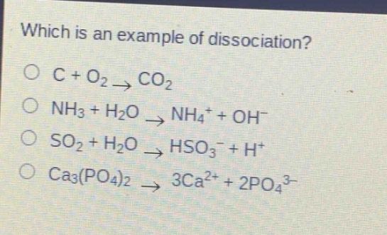 which is an example of dissociation?\no c + o2 → co2\no nh3 + h2o → nh4+ + oh-\no so2 + h2o → hso3- + h+\no ca3(po4)2 → 3ca2+ + 2po43-