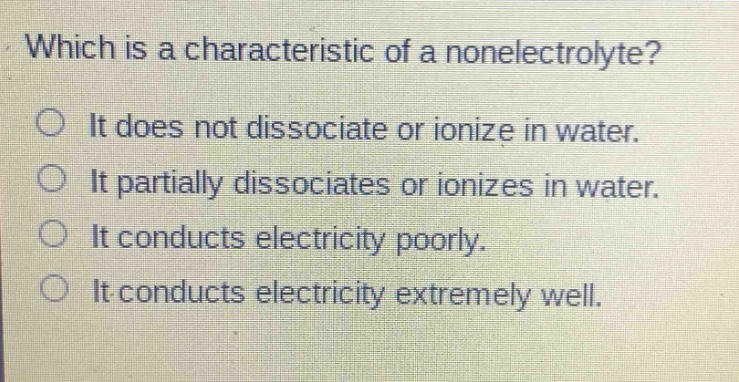 which is a characteristic of a nonelectrolyte? it does not dissociate or ionize in water. it partially dissociates or ionizes in water. it conducts electricity poorly. it conducts electricity extremely well.