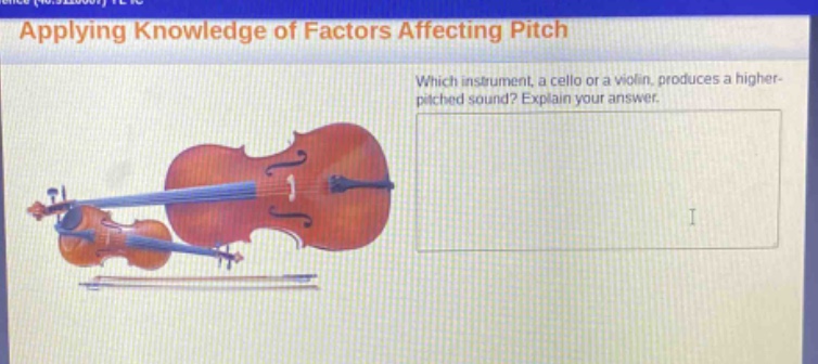 applying knowledge of factors affecting pitch\nwhich instrument, a cello or a violin, produces a higher - pitched sound? explain your answer.