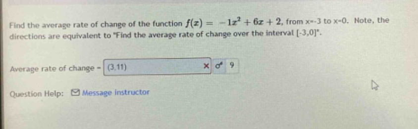 find the average rate of change of the function f(x)= - 1x² + 6x + 2, from x=-3 to x=0. note, the directions are equivalent to “find the average rate of change over the interval -3,0”. average rate of change = (3.11) × 9 question help: message instructor