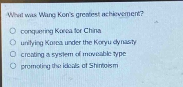 what was wang kons greatest achievement?\nconquering korea for china\nunifying korea under the koryu dynasty\ncreating a system of moveable type\npromoting the ideals of shintoism