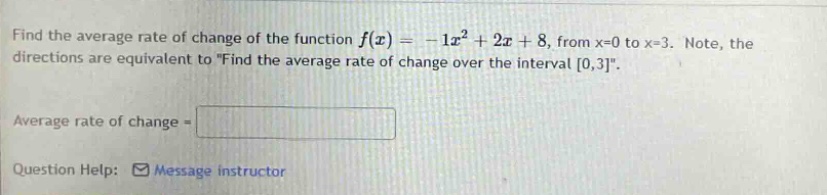 find the average rate of change of the function f(x)= - 1x² + 2x + 8, from x = 0 to x = 3. note, the directions are equivalent to \find the average rate of change over the interval 0,3\. average rate of change = question help: message instructor