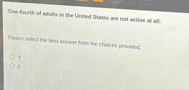 one - fourth of adults in the united states are not active at all. please select the best answer from the choices provided. o t o f