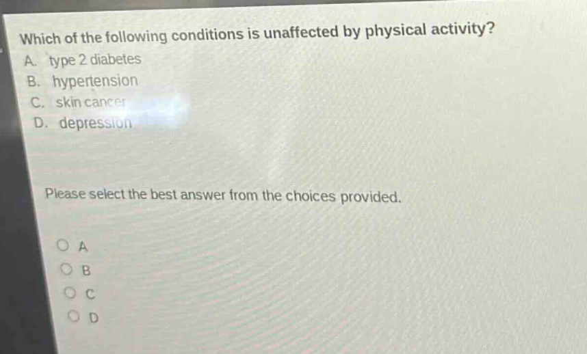 which of the following conditions is unaffected by physical activity? a. type 2 diabetes b. hypertension c. skin cancer d. depression please select the best answer from the choices provided. o a o b o c o d