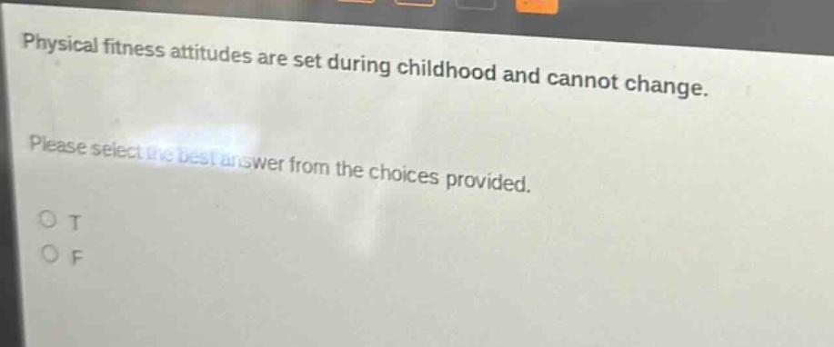 physical fitness attitudes are set during childhood and cannot change. please select the best answer from the choices provided. o t o f