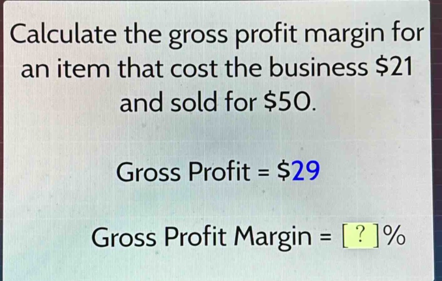 calculate the gross profit margin for an item that cost the business $21 and sold for $50. gross profit = $29 gross profit margin = ?%