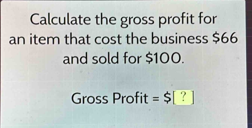 calculate the gross profit for an item that cost the business $66 and sold for $100. gross profit = $?