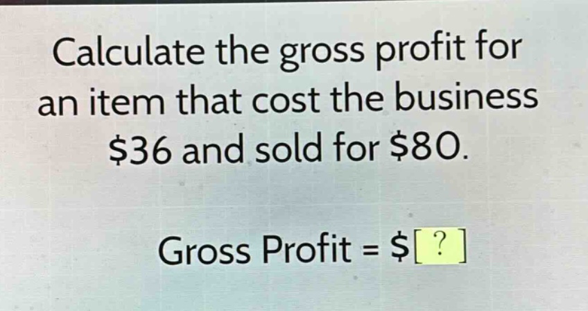 calculate the gross profit for an item that cost the business $36 and sold for $80. gross profit = $?