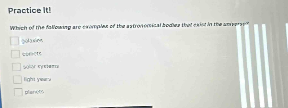 practice it! which of the following are examples of the astronomical bodies that exist in the universe? galaxies comets solar systems light years planets