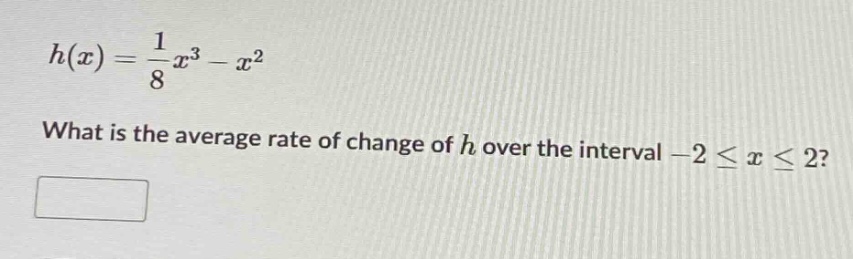 h(x)=1/8x^3 - x^2\nwhat is the average rate of change of h over the interval -2 <= x <= 2?