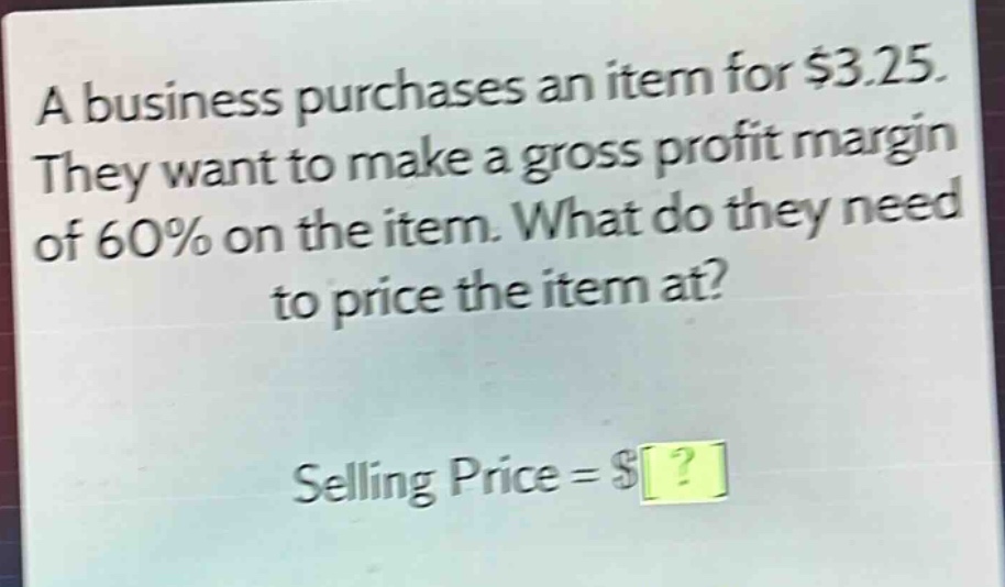 a business purchases an item for $3.25. they want to make a gross profit margin of 60% on the item. what do they need to price the item at? selling price = $?