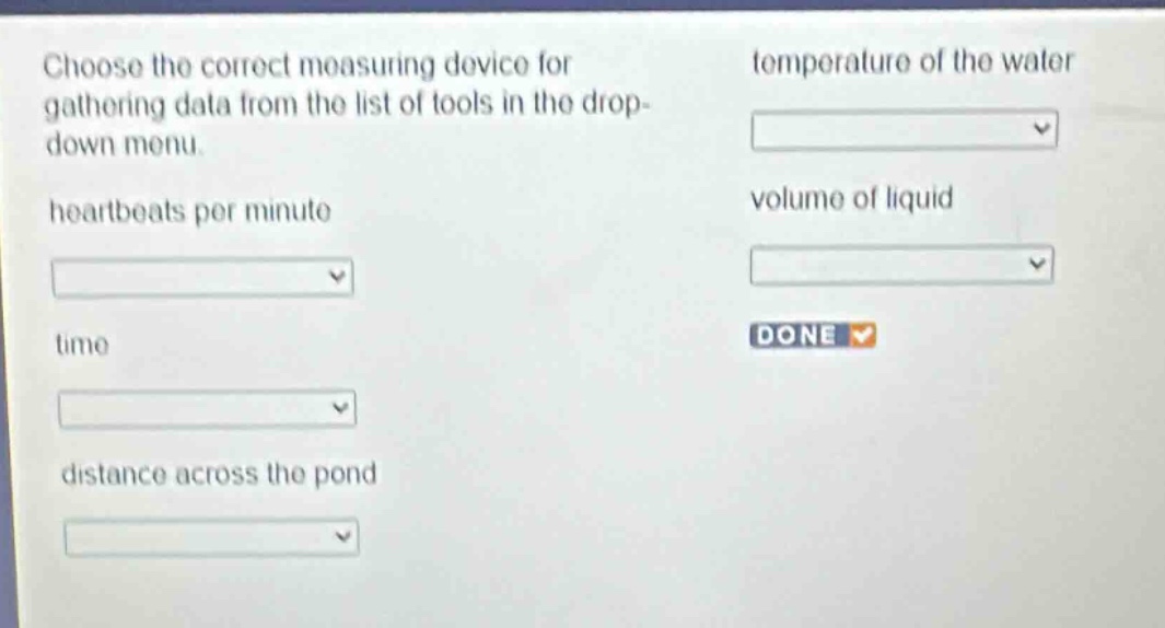 choose the correct measuring device for gathering data from the list of tools in the drop - down menu. heartbeats per minute time distance across the pond temperature of the water volume of liquid done