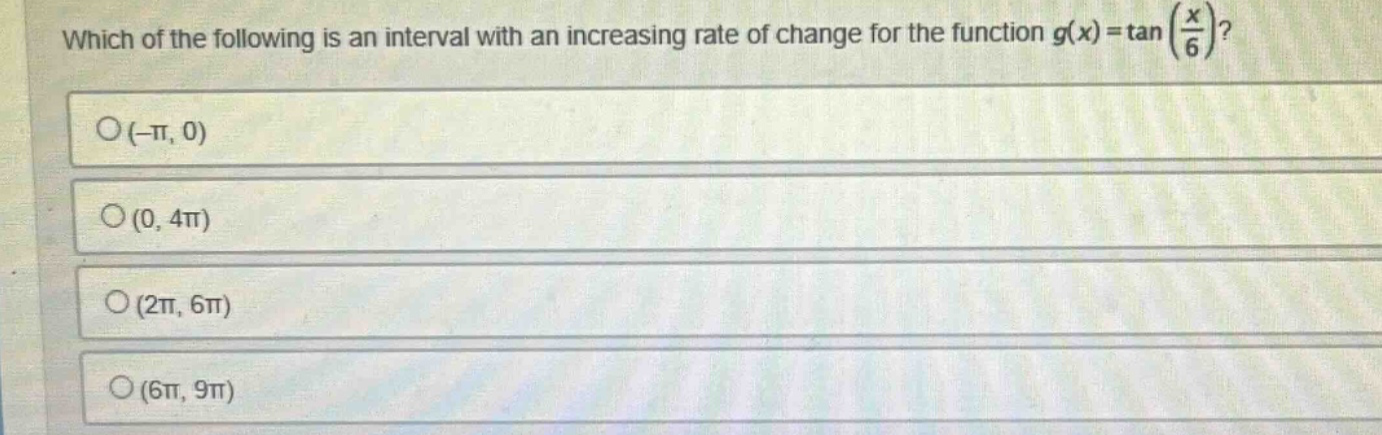which of the following is an interval with an increasing rate of change for the function g(x)=tan(x/6)? o(-π, 0) o(0, 4π) o(2π, 6π) o(6π, 9π)