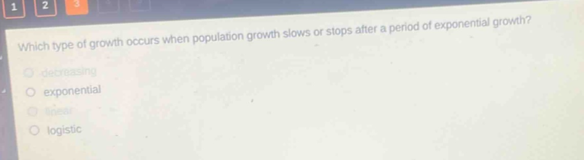 which type of growth occurs when population growth slows or stops after a period of exponential growth?\ndecreasing\nexponential\nlinear\nlogistic
