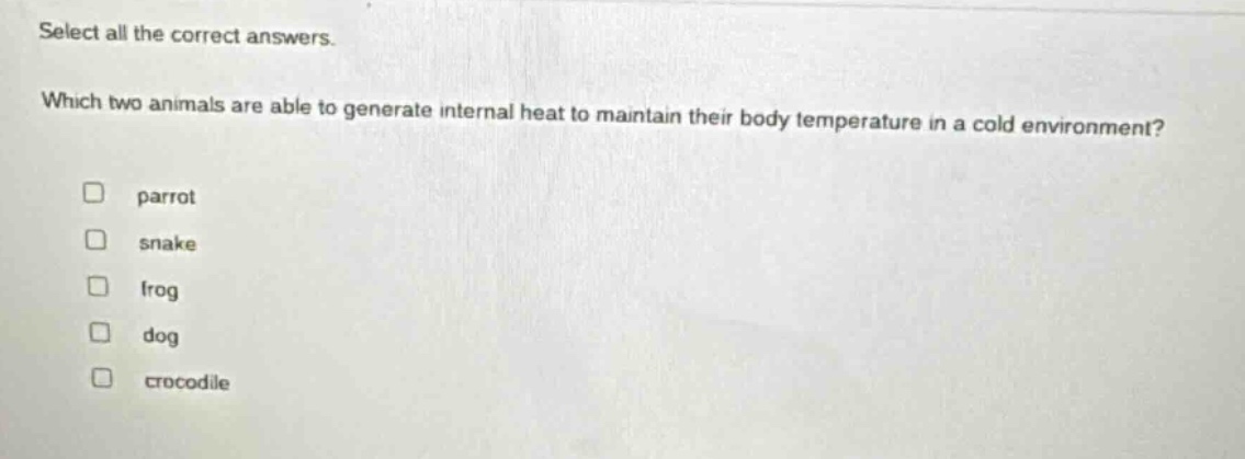 select all the correct answers. which two animals are able to generate internal heat to maintain their body temperature in a cold environment? parrot snake frog dog crocodile