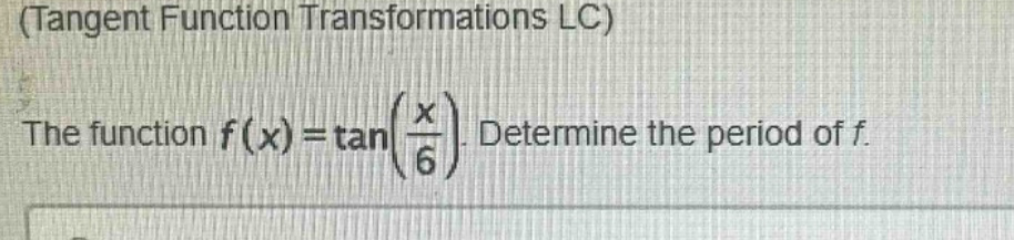 (tangent function transformations lc)\nthe function f(x)=tan(x/6). determine the period of f.