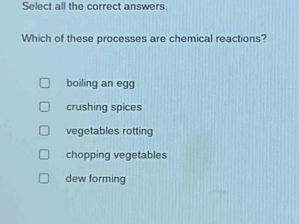 select all the correct answers. which of these processes are chemical reactions? boiling an egg crushing spices vegetables rotting chopping vegetables dew forming