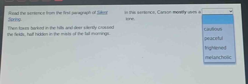 read the sentence from the first paragraph of silent spring. then foxes barked in the hills and deer silently crossed the fields, half hidden in the mists of the fall mornings. in this sentence, carson mostly uses a tone. cautious peaceful frightened melancholic