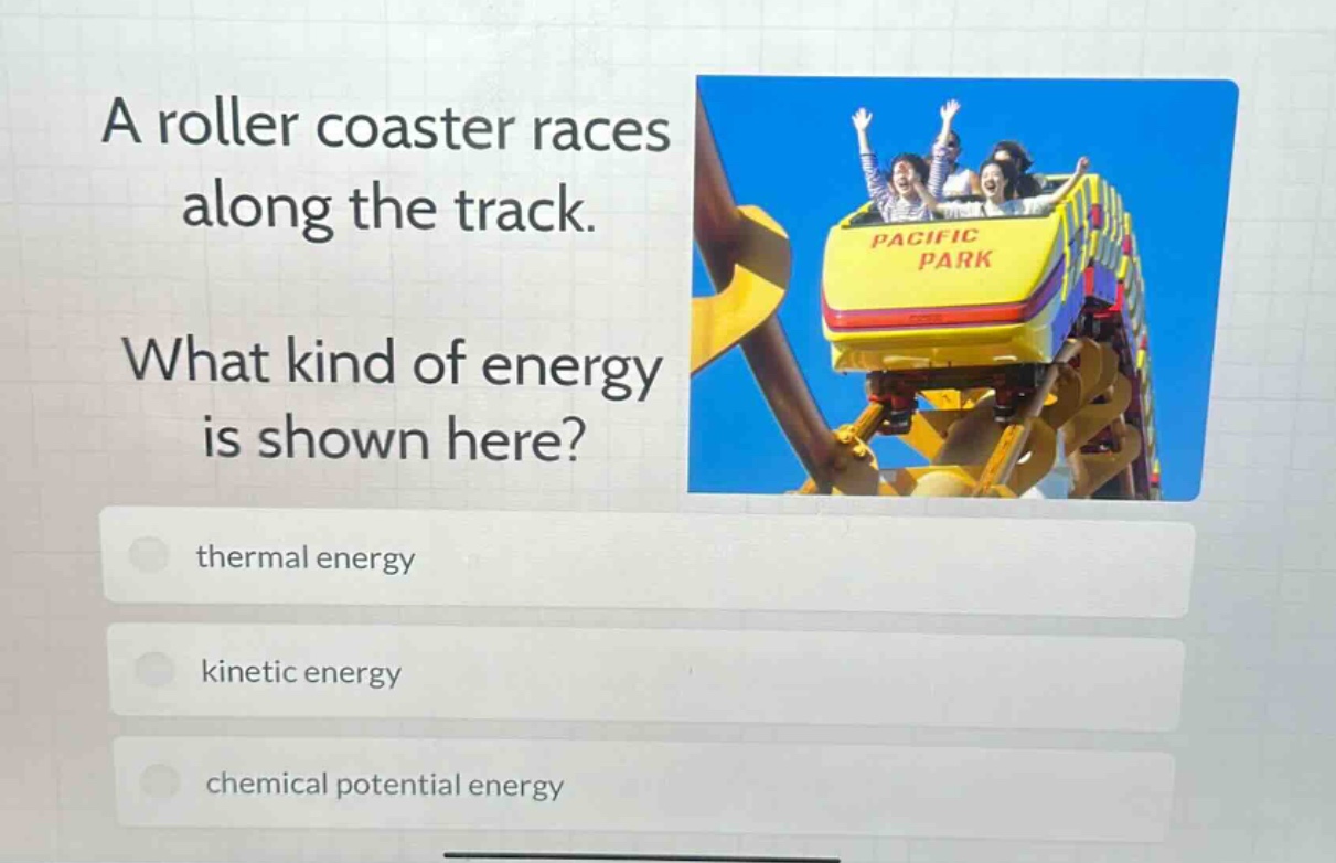 a roller coaster races along the track. what kind of energy is shown here? thermal energy kinetic energy chemical potential energy