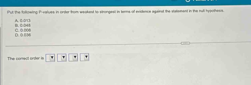 put the following p - values in order from weakest to strongest in terms of evidence against the statement in the null hypothesis. a. 0.013 b. 0.048 c. 0.008 d. 0.036 the correct order is