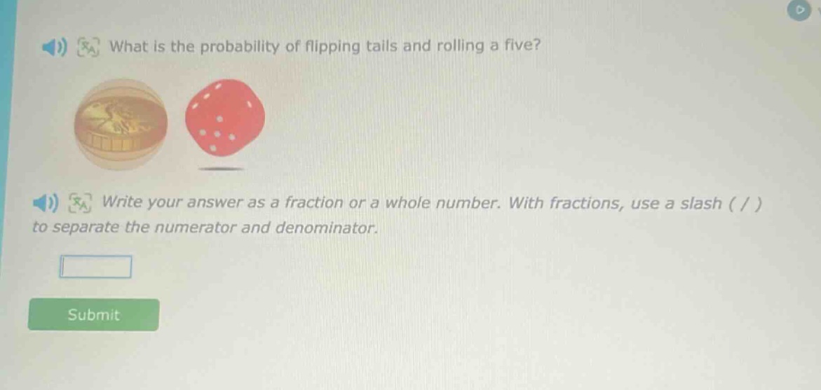 what is the probability of flipping tails and rolling a five? write your answer as a fraction or a whole number. with fractions, use a slash ( / ) to separate the numerator and denominator.