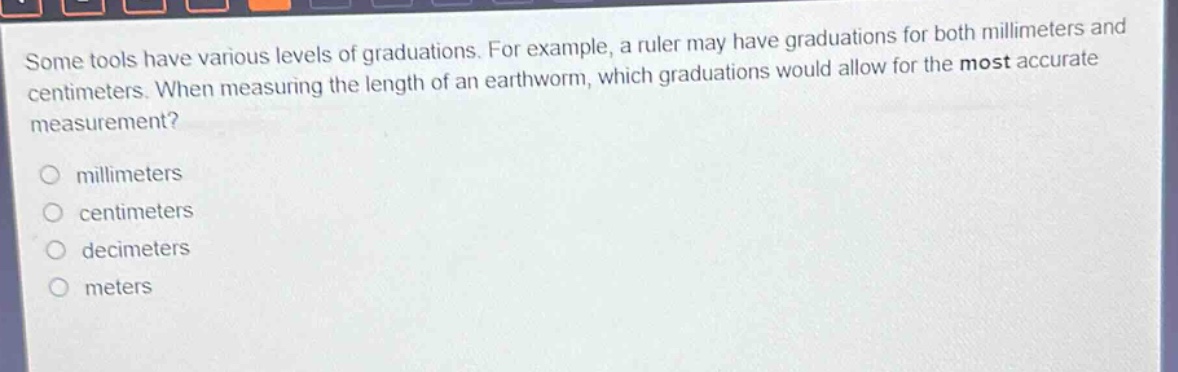 some tools have various levels of graduations. for example, a ruler may have graduations for both millimeters and centimeters. when measuring the length of an earthworm, which graduations would allow for the most accurate measurement? millimeters centimeters decimeters meters