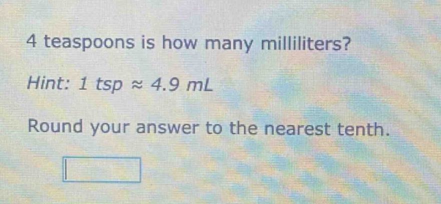 4 teaspoons is how many milliliters? hint: 1 tsp ≈ 4.9 ml round your answer to the nearest tenth.