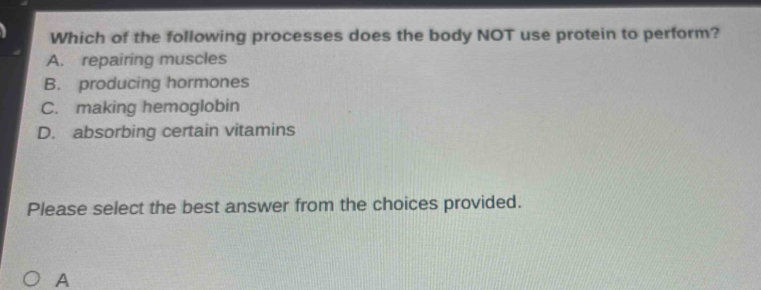 which of the following processes does the body not use protein to perform? a. repairing muscles b. producing hormones c. making hemoglobin d. absorbing certain vitamins please select the best answer from the choices provided.