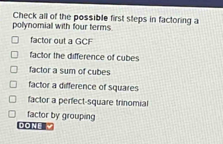 check all of the possible first steps in factoring a polynomial with four terms. factor out a gcf factor the difference of cubes factor a sum of cubes factor a difference of squares factor a perfect - square trinomial factor by grouping done