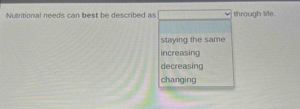 nutritional needs can best be described as through life. staying the same increasing decreasing changing