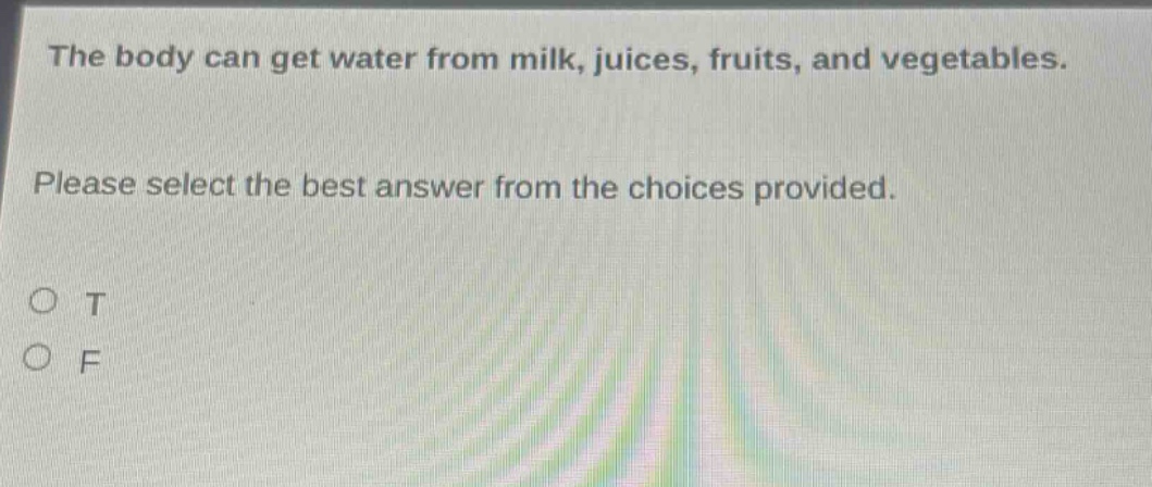 the body can get water from milk, juices, fruits, and vegetables. please select the best answer from the choices provided. o t o f