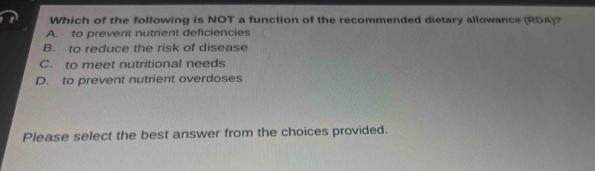which of the following is not a function of the recommended dietary allowance (rda)? a. to prevent nutrient deficiencies b. to reduce the risk of disease c. to meet nutritional needs d. to prevent nutrient overdoses please select the best answer from the choices provided.