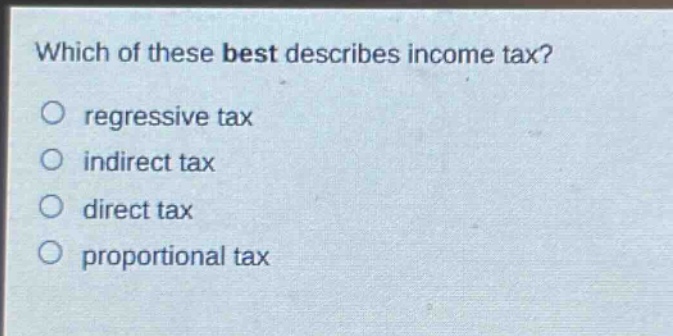 which of these best describes income tax? regressive tax indirect tax direct tax proportional tax
