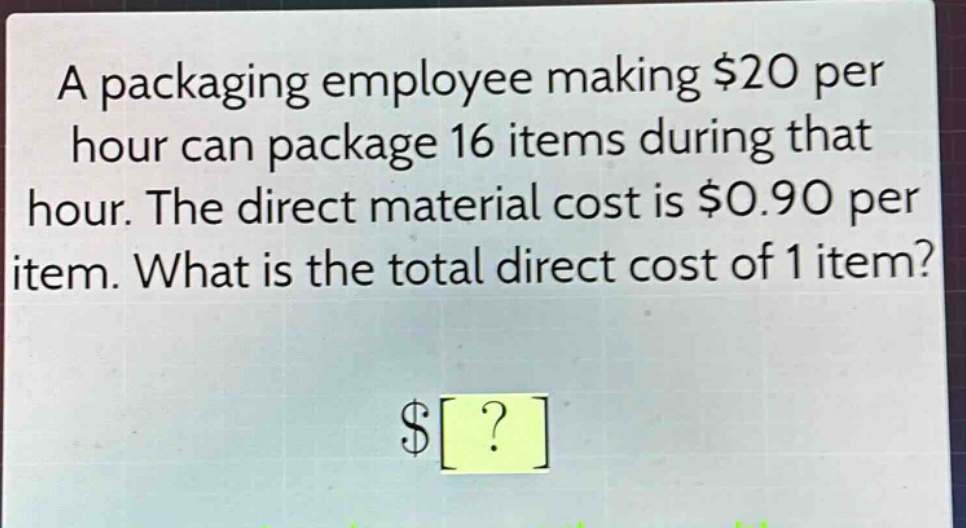 a packaging employee making $20 per hour can package 16 items during that hour. the direct material cost is $0.90 per item. what is the total direct cost of 1 item?