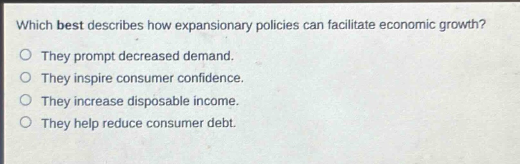 which best describes how expansionary policies can facilitate economic growth? they prompt decreased demand. they inspire consumer confidence. they increase disposable income. they help reduce consumer debt.