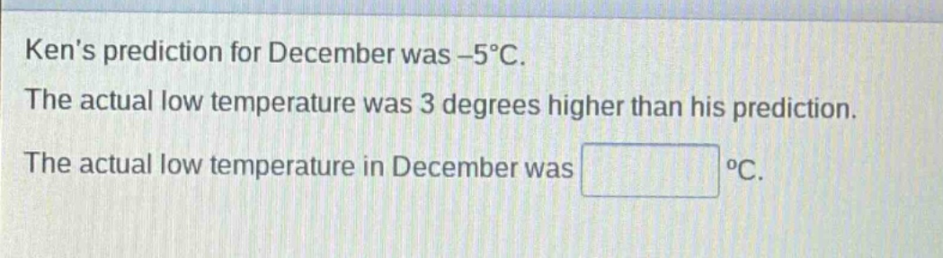 kens prediction for december was -5°c. the actual low temperature was 3 degrees higher than his prediction. the actual low temperature in december was °c.