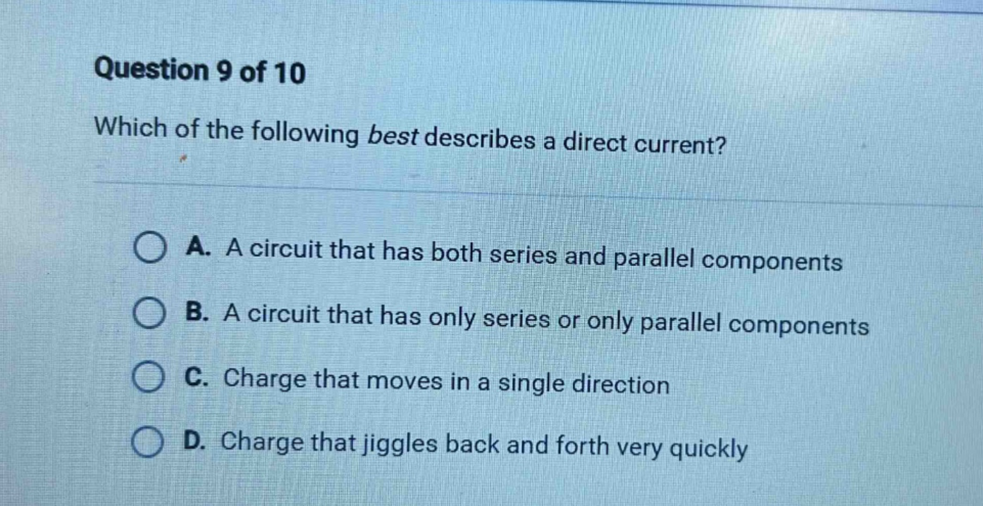 question 9 of 10 which of the following best describes a direct current? a. a circuit that has both series and parallel components b. a circuit that has only series or only parallel components c. charge that moves in a single direction d. charge that jiggles back and forth very quickly
