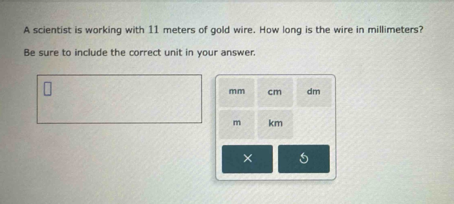 a scientist is working with 11 meters of gold wire. how long is the wire in millimeters? be sure to include the correct unit in your answer.