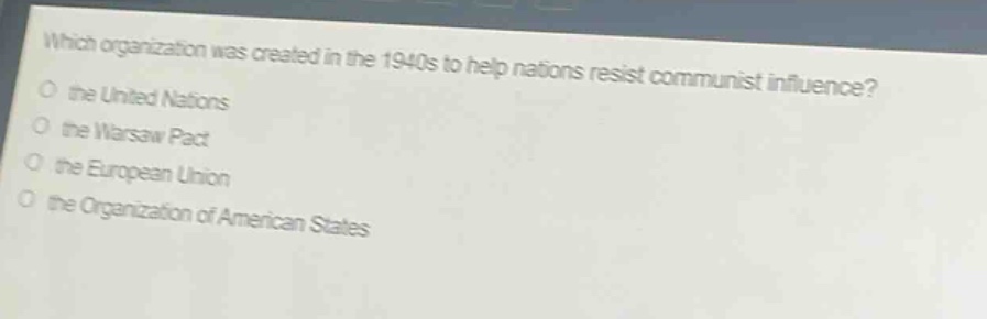 which organization was created in the 1940s to help nations resist communist influence?\no the united nations\no the warsaw pact\no the european union\no the organization of american states